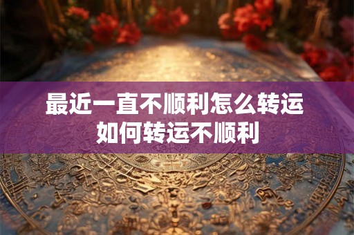 最近一直不顺利怎么转运 如何转运不顺利