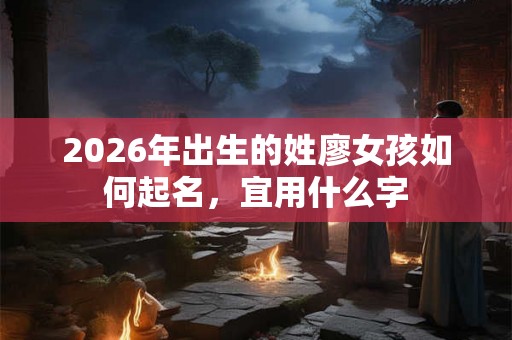 2026年出生的姓廖女孩如何起名，宜用什么字