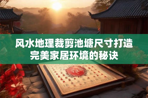 风水地理裁剪池塘尺寸打造完美家居环境的秘诀