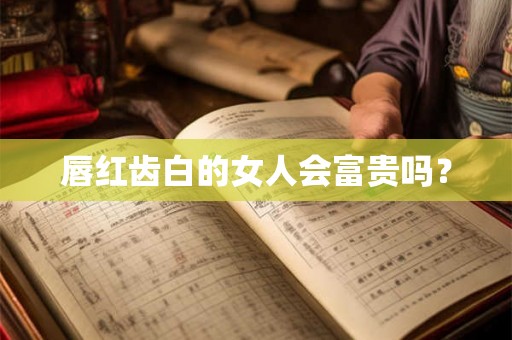唇红齿白的女人会富贵吗? 唇红齿白的女人会富贵吗?
