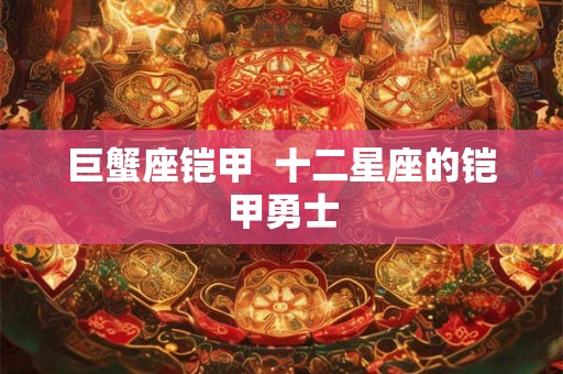 巨蟹座铠甲 十二星座的铠甲勇士 巨蟹座铠甲 十二星座的铠甲勇士