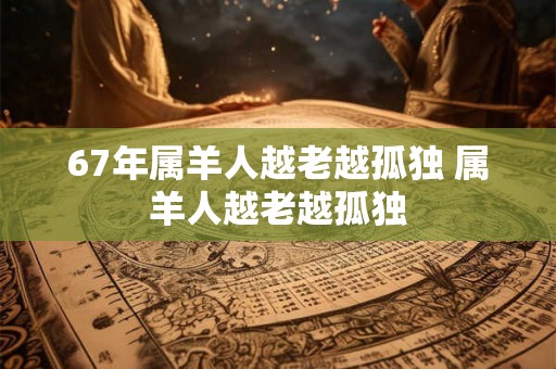 67年属羊人越老越孤独 属羊人越老越孤独