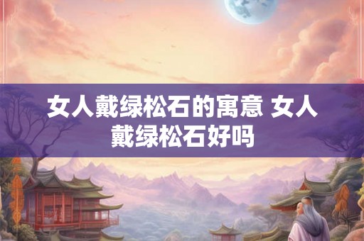 女人戴绿松石的寓意 女人戴绿松石好吗