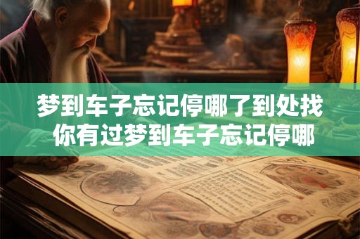 梦到车子忘记停哪了到处找 你有过梦到车子忘记停哪了的经历吗