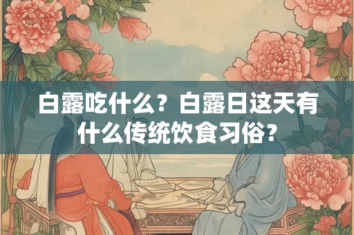 白露吃什么?白露日这天有什么传统饮食习俗? 白露吃什么?白露日这天有什么传统饮食习俗?