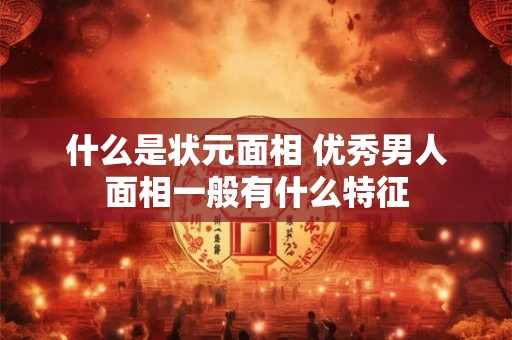 什么是状元面相 优秀男人面相一般有什么特征
