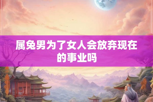 属兔男为了女人会放弃现在的事业吗