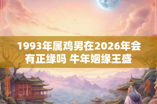 1993年属鸡男在2026年会有正缘吗 牛年姻缘王盛