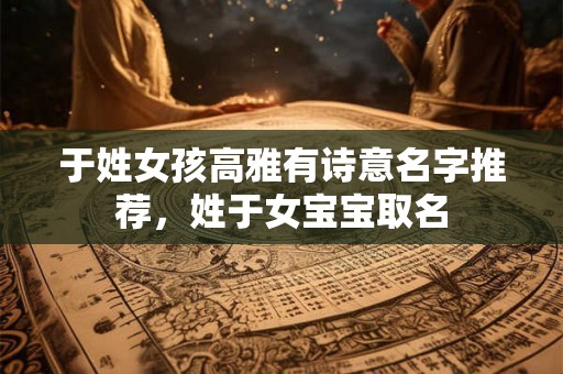 于姓女孩高雅有诗意名字推荐，姓于女宝宝取名