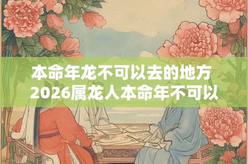 本命年龙不可以去的地方 2026属龙人本命年不可以去哪里