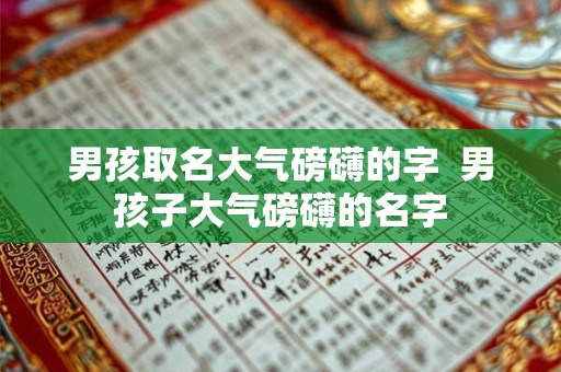 男孩取名大气磅礴的字 男孩子大气磅礴的名字 男孩取名大气磅礴的字 男孩子大气磅礴的名字