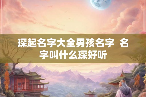 琛起名字大全男孩名字  名字叫什么琛好听