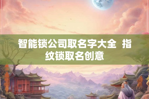 智能锁公司取名字大全  指纹锁取名创意