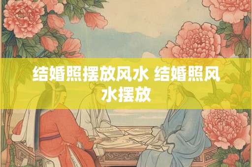 结婚照摆放风水 结婚照风水摆放
