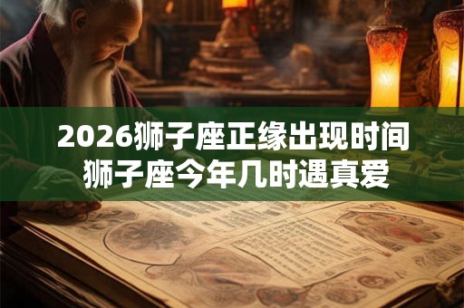 2026狮子座正缘出现时间 狮子座今年几时遇真爱 2026狮子座正缘出现时间 狮子座今年几时遇真爱