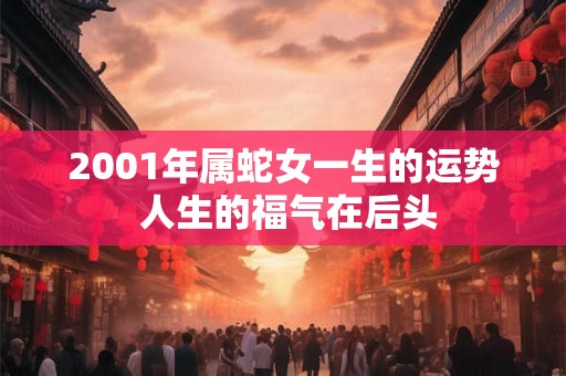 2001年属蛇女一生的运势 人生的福气在后头
