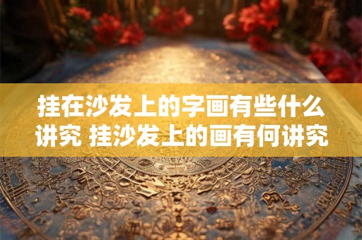 挂在沙发上的字画有些什么讲究 挂沙发上的画有何讲究 挂在沙发上的字画有些什么讲究 挂沙发上的画有何讲究