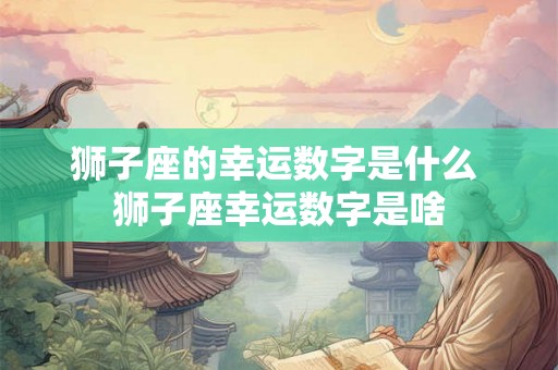 狮子座的幸运数字是什么 狮子座幸运数字是啥 狮子座的幸运数字是什么 狮子座幸运数字是啥