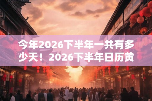今年2026下半年一共有多少天！2026下半年日历黄历吉日查询表