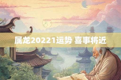 属龙20221运势 喜事将近 属龙20221运势 喜事将近
