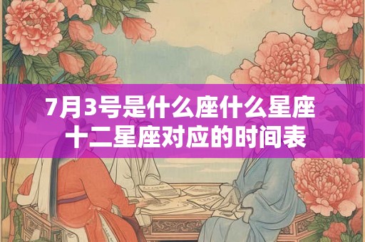7月3号是什么座什么星座 十二星座对应的时间表 7月3号是什么座什么星座 十二星座对应的时间表