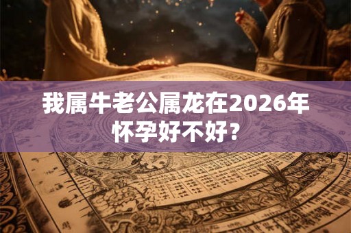 我属牛老公属龙在2026年怀孕好不好？