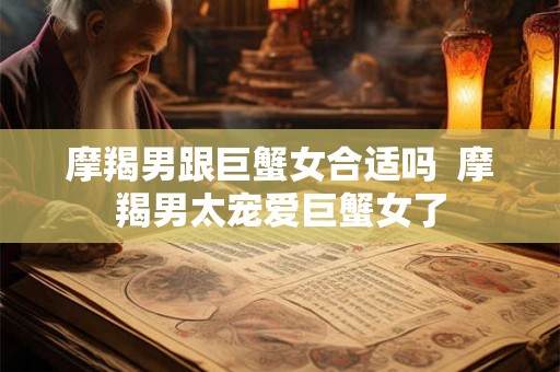 摩羯男跟巨蟹女合适吗  摩羯男太宠爱巨蟹女了