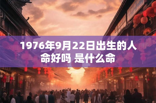 1976年9月22日出生的人命好吗 是什么命