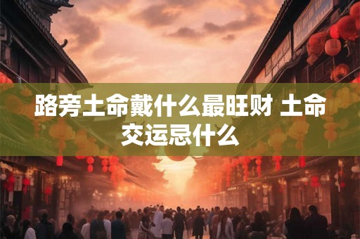 路旁土命戴什么最旺财 土命交运忌什么
