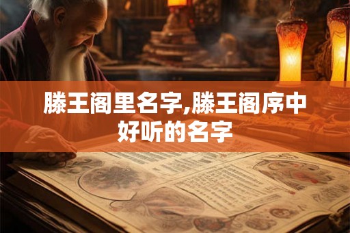 滕王阁里名字,滕王阁序中好听的名字