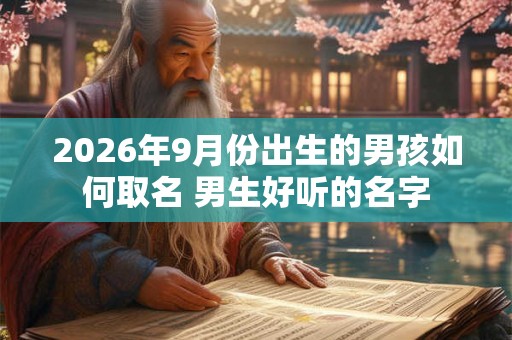 2026年9月份出生的男孩如何取名 男生好听的名字 2026年9月份出生的男孩如何取名 男生好听的名字