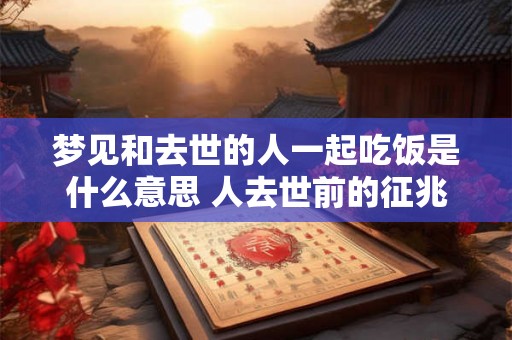 梦见和去世的人一起吃饭是什么意思 人去世前的征兆