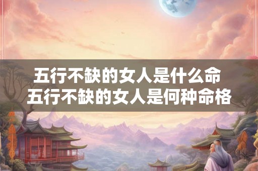 五行不缺的女人是什么命 五行不缺的女人是何种命格 五行不缺的女人是什么命 五行不缺的女人是何种命格