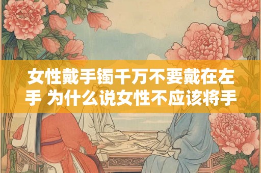 女性戴手镯千万不要戴在左手 为什么说女性不应该将手镯戴在左手上