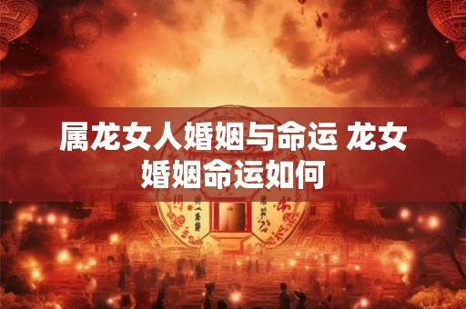 属龙女人婚姻与命运 龙女婚姻命运如何