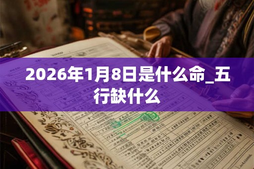 2026年1月8日是什么命_五行缺什么