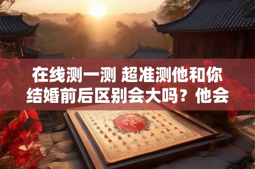 在线测一测 超准测他和你结婚前后区别会大吗?他会爱你多久? 在线测一测 超准测他和你结婚前后区别会大吗?他会爱你多久?