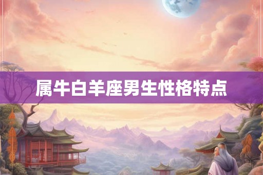 属牛白羊座男生性格特点 属牛白羊座男生性格特点