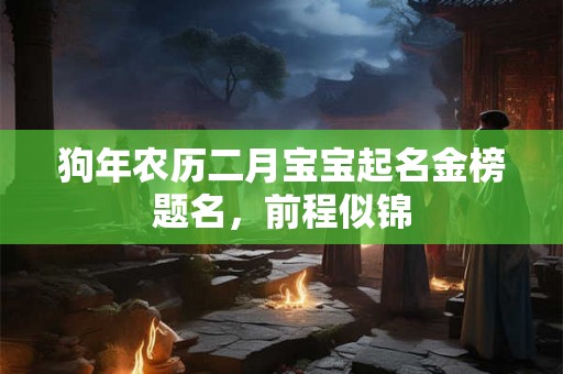 狗年农历二月宝宝起名金榜题名,前程似锦 狗年农历二月宝宝起名金榜题名,前程似锦