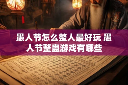 愚人节怎么整人最好玩 愚人节整蛊游戏有哪些