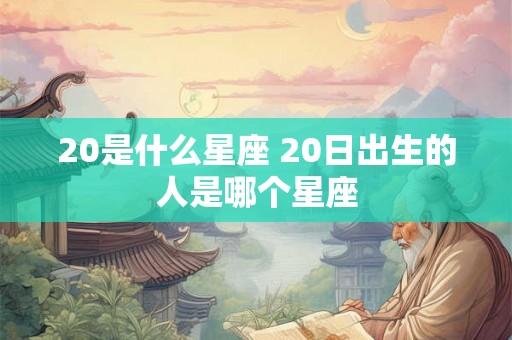 20是什么星座 20日出生的人是哪个星座