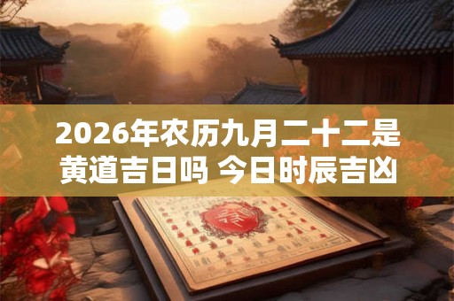 2026年农历九月二十二是黄道吉日吗 今日时辰吉凶