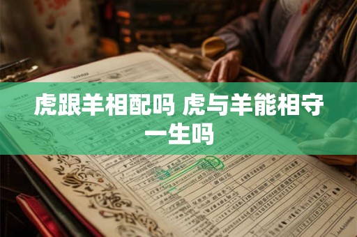 虎跟羊相配吗 虎与羊能相守一生吗
