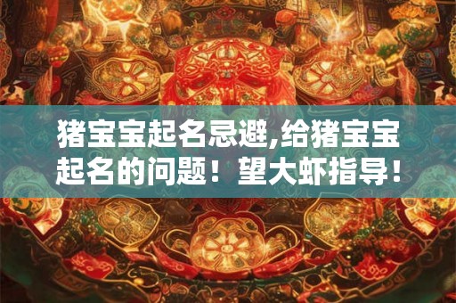 猪宝宝起名忌避,给猪宝宝起名的问题！望大虾指导！！