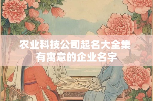 农业科技公司起名大全集 有寓意的企业名字 农业科技公司起名大全集 有寓意的企业名字
