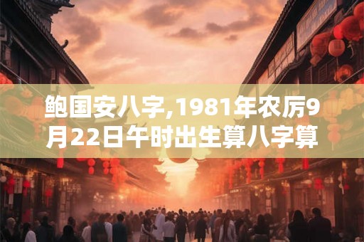 鲍国安八字,1981年农厉9月22日午时出生算八字算命