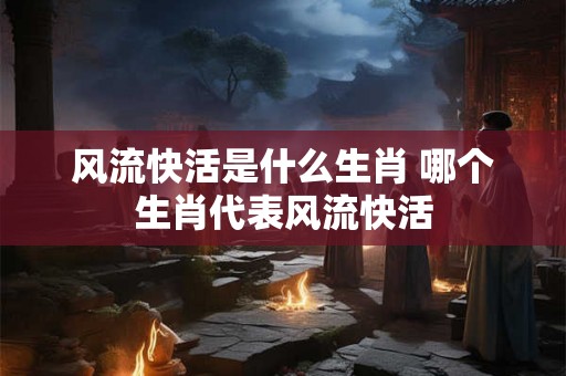 风流快活是什么生肖 哪个生肖代表风流快活 风流快活是什么生肖 哪个生肖代表风流快活