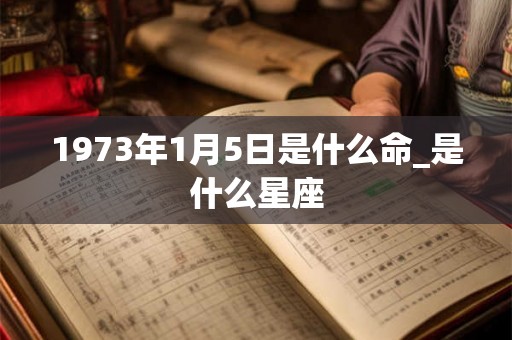 1973年1月5日是什么命_是什么星座 1973年1月5日是什么命_是什么星座