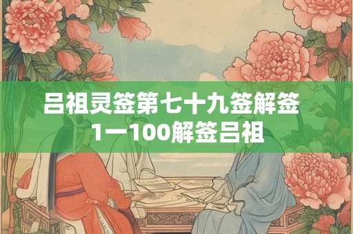 吕祖灵签第七十九签解签 1一100解签吕祖 吕祖灵签第七十九签解签 1一100解签吕祖