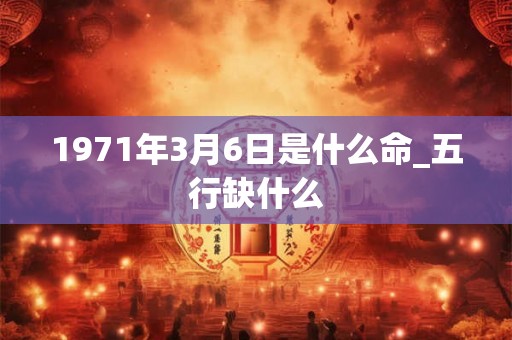 1971年3月6日是什么命_五行缺什么
